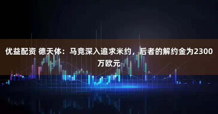 优益配资 德天体：马竞深入追求米约，后者的解约金为2300万欧元
