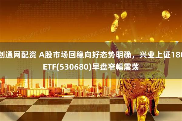创通网配资 A股市场回稳向好态势明确，兴业上证180ETF(530680)早盘窄幅震荡