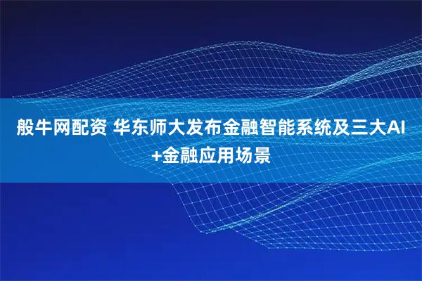 般牛网配资 华东师大发布金融智能系统及三大AI+金融应用场景
