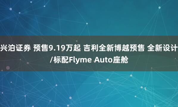 兴泊证券 预售9.19万起 吉利全新博越预售 全新设计/标配Flyme Auto座舱
