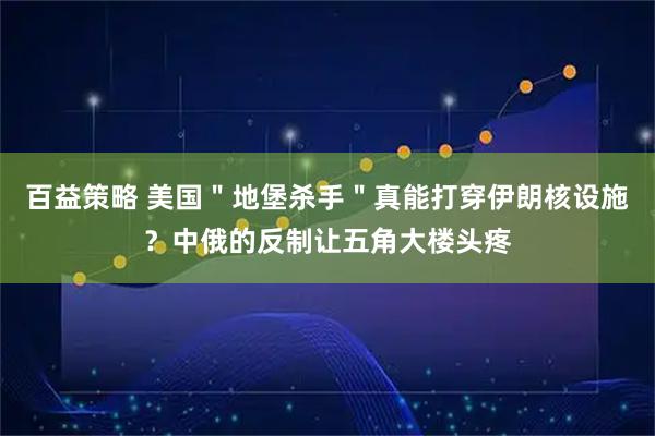 百益策略 美国＂地堡杀手＂真能打穿伊朗核设施？中俄的反制让五角大楼头疼