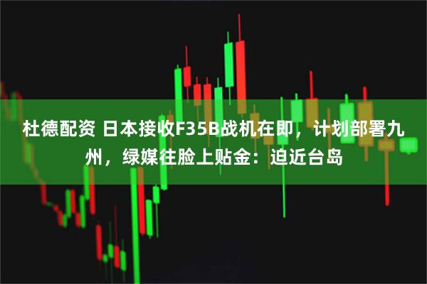 杜德配资 日本接收F35B战机在即，计划部署九州，绿媒往脸上贴金：迫近台岛