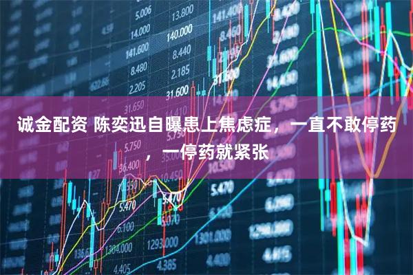 诚金配资 陈奕迅自曝患上焦虑症，一直不敢停药，一停药就紧张