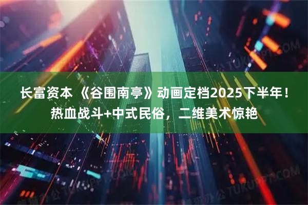 长富资本 《谷围南亭》动画定档2025下半年！热血战斗+中式民俗，二维美术惊艳