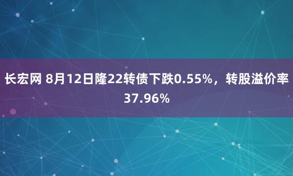 长宏网 8月12日隆22转债下跌0.55%，转股溢价率37.96%