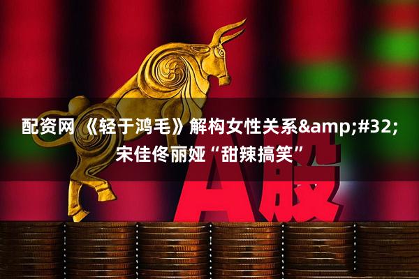 配资网 《轻于鸿毛》解构女性关系 宋佳佟丽娅“甜辣搞笑”