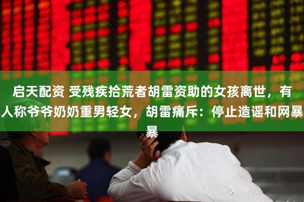 启天配资 受残疾拾荒者胡雷资助的女孩离世，有人称爷爷奶奶重男轻女，胡雷痛斥：停止造谣和网暴