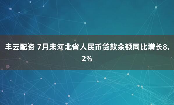 丰云配资 7月末河北省人民币贷款余额同比增长8.2%