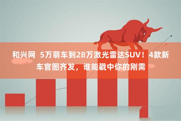 和兴网  5万萌车到28万激光雷达SUV！4款新车官图齐发，谁能戳中你的刚需