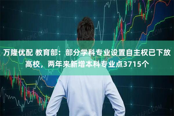 万隆优配 教育部：部分学科专业设置自主权已下放高校，两年来新增本科专业点3715个