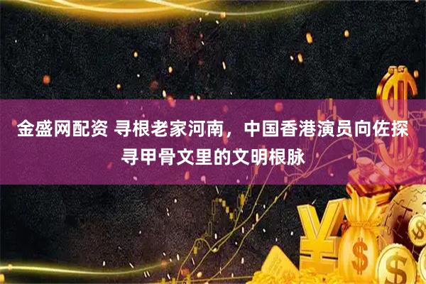 金盛网配资 寻根老家河南，中国香港演员向佐探寻甲骨文里的文明根脉