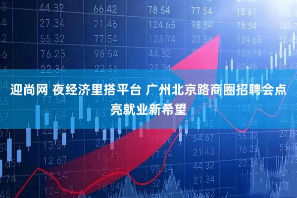 迎尚网 夜经济里搭平台 广州北京路商圈招聘会点亮就业新希望