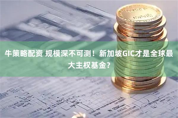 牛策略配资 规模深不可测!新加坡GIC才是全球最大主权基金?