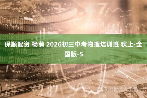 保顺配资 杨萌 2026初三中考物理培训班 秋上·全国版·S