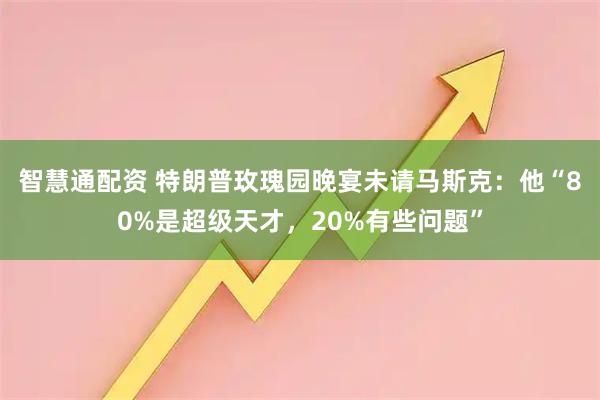 智慧通配资 特朗普玫瑰园晚宴未请马斯克：他“80%是超级天才，20%有些问题”