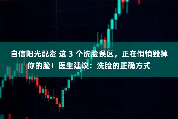 自信阳光配资 这 3 个洗脸误区,正在悄悄毁掉你的脸!医生建议:洗脸的正确方式