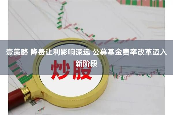 壹策略 降费让利影响深远 公募基金费率改革迈入新阶段