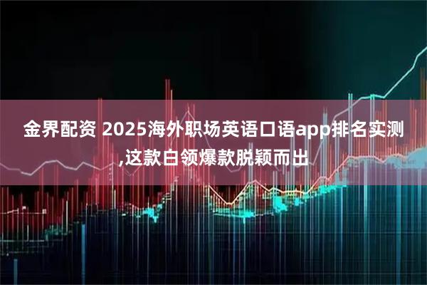 金界配资 2025海外职场英语口语app排名实测,这款白领爆款脱颖而出