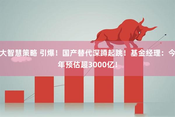 大智慧策略 引爆！国产替代深蹲起跳！基金经理：今年预估超3000亿！
