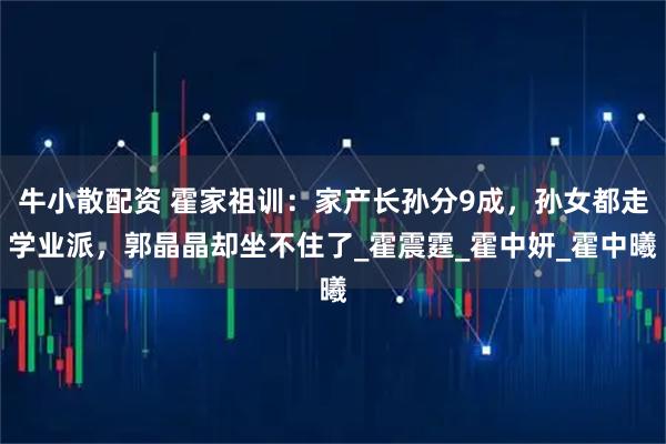 牛小散配资 霍家祖训：家产长孙分9成，孙女都走学业派，郭晶晶却坐不住了_霍震霆_霍中妍_霍中曦