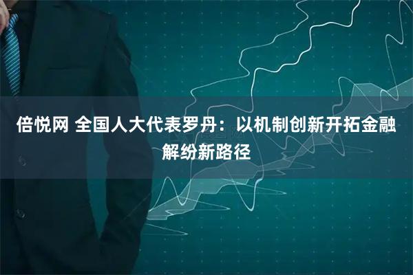倍悦网 全国人大代表罗丹：以机制创新开拓金融解纷新路径