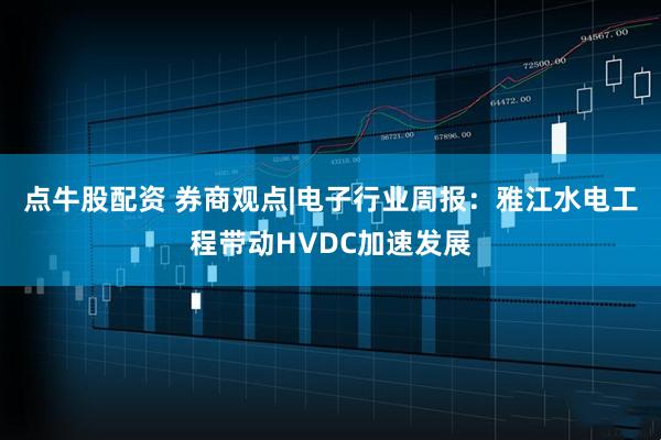 点牛股配资 券商观点|电子行业周报：雅江水电工程带动HVDC加速发展