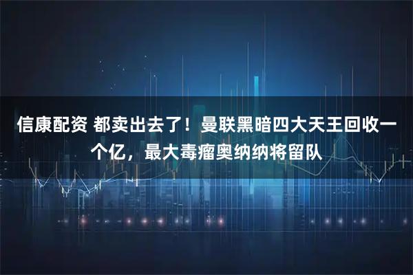信康配资 都卖出去了!曼联黑暗四大天王回收一个亿,最大毒瘤奥纳纳将留队