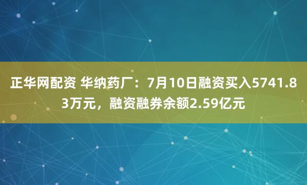 正华网配资 华纳药厂:7月10日融资买入5741.83万元,融资融券余额2.59亿元