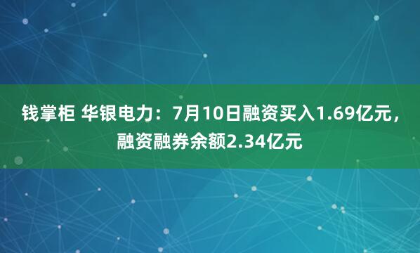 钱掌柜 华银电力：7月10日融资买入1.69亿元，融资融券余额2.34亿元