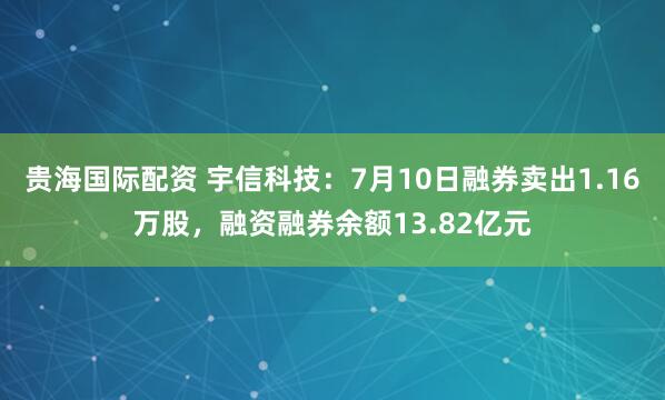 贵海国际配资 宇信科技：7月10日融券卖出1.16万股，融资融券余额13.82亿元