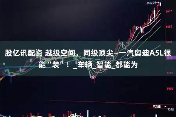 股亿讯配资 越级空间，同级顶尖—一汽奥迪A5L很能“装”！_车辆_智能_都能为