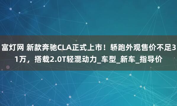 富灯网 新款奔驰CLA正式上市！轿跑外观售价不足31万，搭载2.0T轻混动力_车型_新车_指导价