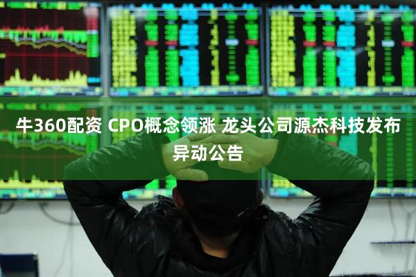牛360配资 CPO概念领涨 龙头公司源杰科技发布异动公告