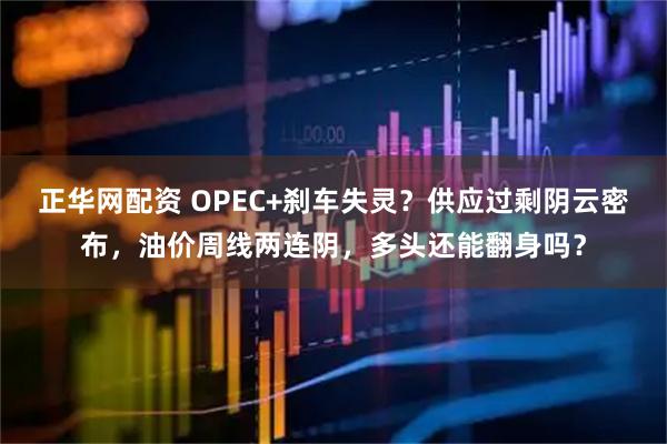 正华网配资 OPEC+刹车失灵？供应过剩阴云密布，油价周线两连阴，多头还能翻身吗？