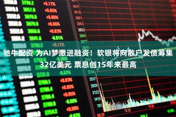 驰牛配资 为AI梦激进融资!软银将向散户发债筹集32亿美元 票息创15年来最高