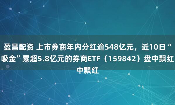 盈昌配资 上市券商年内分红逾548亿元，近10日“吸金”累超5.8亿元的券商ETF（159842）盘中飘红