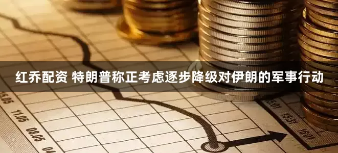 红乔配资 特朗普称正考虑逐步降级对伊朗的军事行动